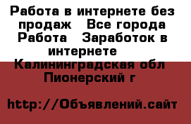 Работа в интернете без продаж - Все города Работа » Заработок в интернете   . Калининградская обл.,Пионерский г.